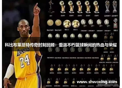 科比布莱恩特传奇时刻回顾：重温不朽篮球瞬间的热血与荣耀
