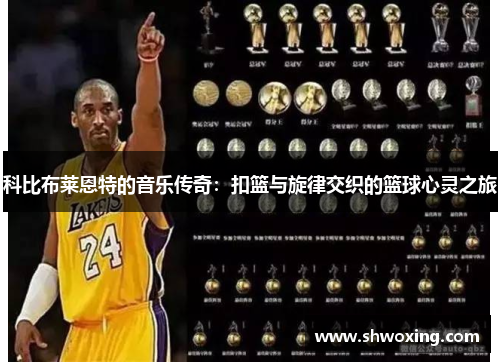 科比布莱恩特的音乐传奇：扣篮与旋律交织的篮球心灵之旅