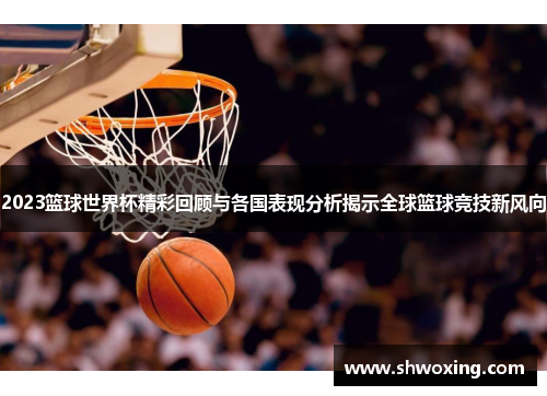 2023篮球世界杯精彩回顾与各国表现分析揭示全球篮球竞技新风向