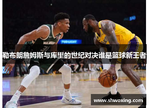 勒布朗詹姆斯与库里的世纪对决谁是篮球新王者