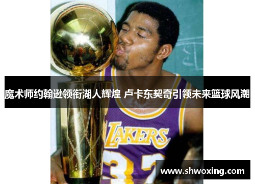 魔术师约翰逊领衔湖人辉煌 卢卡东契奇引领未来篮球风潮
