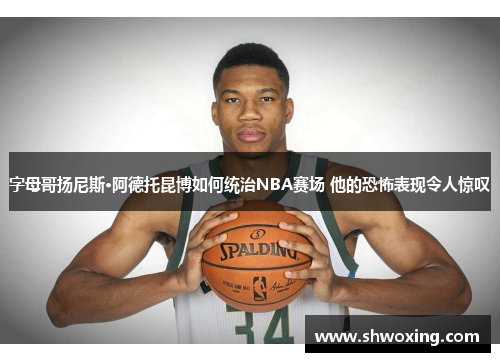字母哥扬尼斯·阿德托昆博如何统治NBA赛场 他的恐怖表现令人惊叹